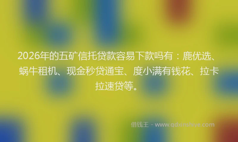 2026年的五矿信托贷款容易下款吗有：鹿优选、蜗牛租机、现金秒贷通宝、度小满有钱花、拉卡拉速贷等。