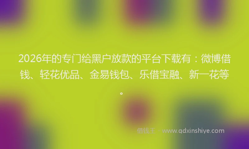 2026年的专门给黑户放款的平台下载有：微博借钱、轻花优品、金易钱包、乐借宝融、新一花等。