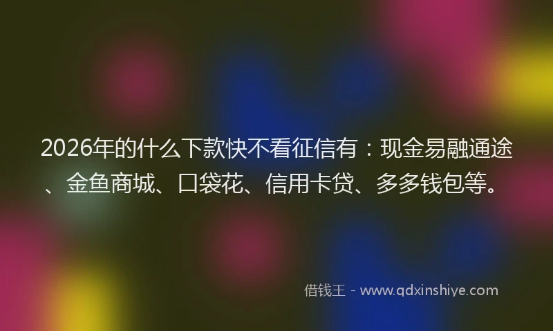 2026年的什么下款快不看征信有：现金易融通途、金鱼商城、口袋花、信用卡贷、多多钱包等。