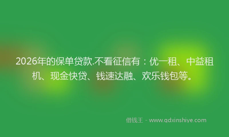 2026年的保单贷款.不看征信有：优一租、中益租机、现金快贷、钱速达融、欢乐钱包等。