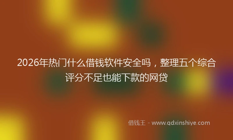 2026年热门什么借钱软件安全吗，整理五个综合评分不足也能下款的网贷