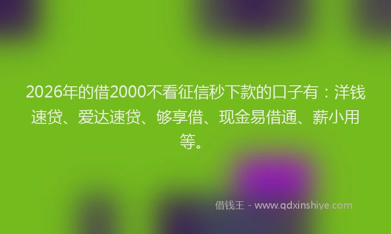 2026年的借2000不看征信秒下款的口子有：洋钱速贷、爱达速贷、够享借、现金易借通、薪小用等。