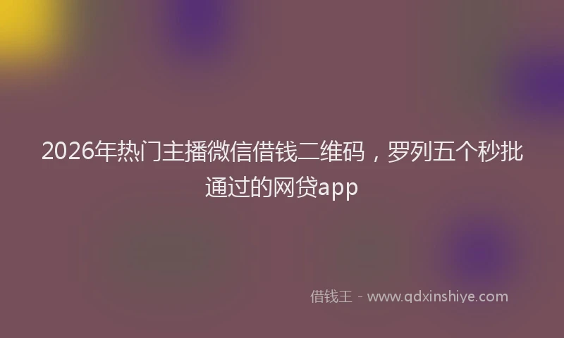 2026年热门主播微信借钱二维码，罗列五个秒批通过的网贷app