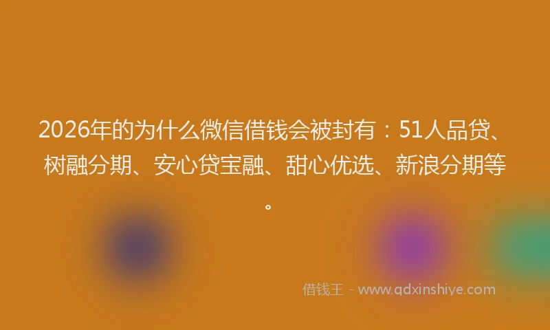 2026年的为什么微信借钱会被封有：51人品贷、树融分期、安心贷宝融、甜心优选、新浪分期等。