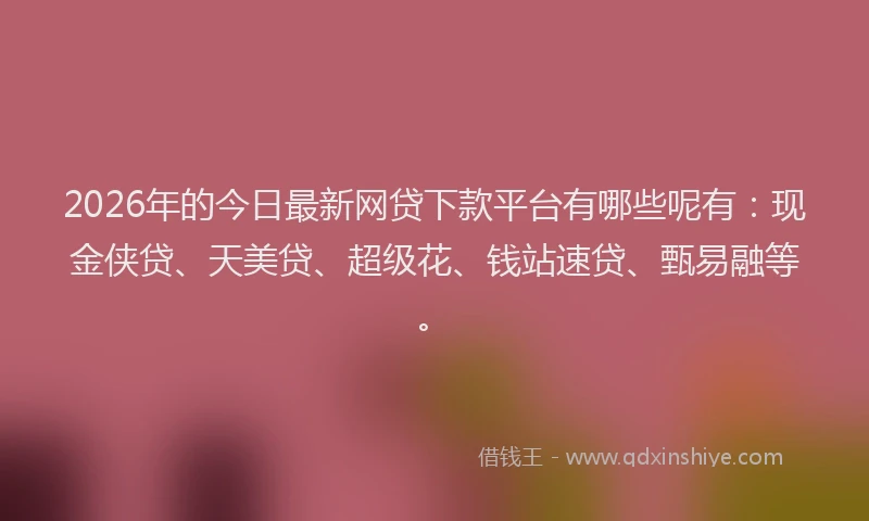2026年的今日最新网贷下款平台有哪些呢有：现金侠贷、天美贷、超级花、钱站速贷、甄易融等。
