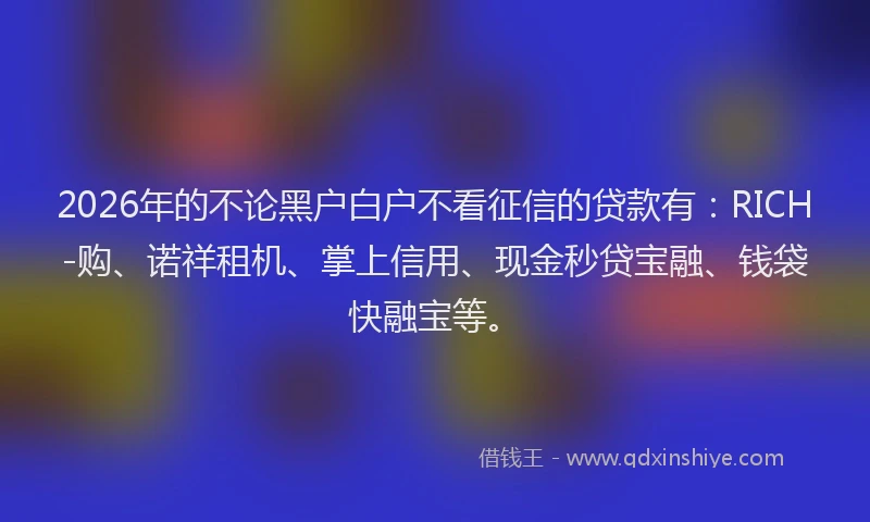 2026年的不论黑户白户不看征信的贷款有：RICH-购、诺祥租机、掌上信用、现金秒贷宝融、钱袋快融宝等。