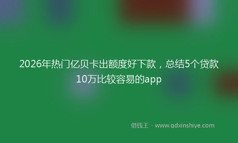 2026年热门亿贝卡出额度好下款，总结5个贷款10万比较容易的app