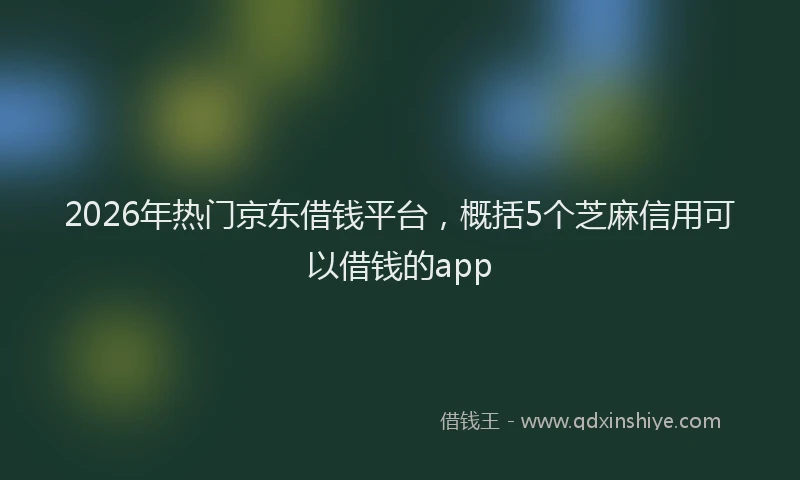 2026年热门京东借钱平台，概括5个芝麻信用可以借钱的app