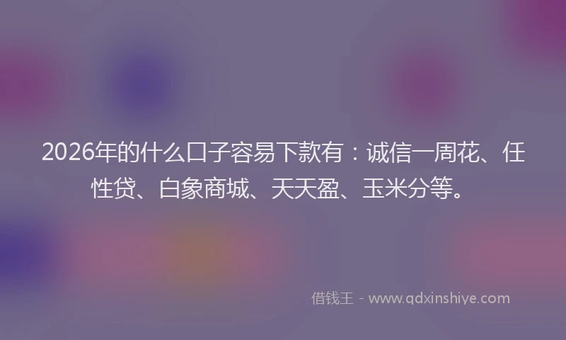 2026年的什么口子容易下款有：诚信一周花、任性贷、白象商城、天天盈、玉米分等。