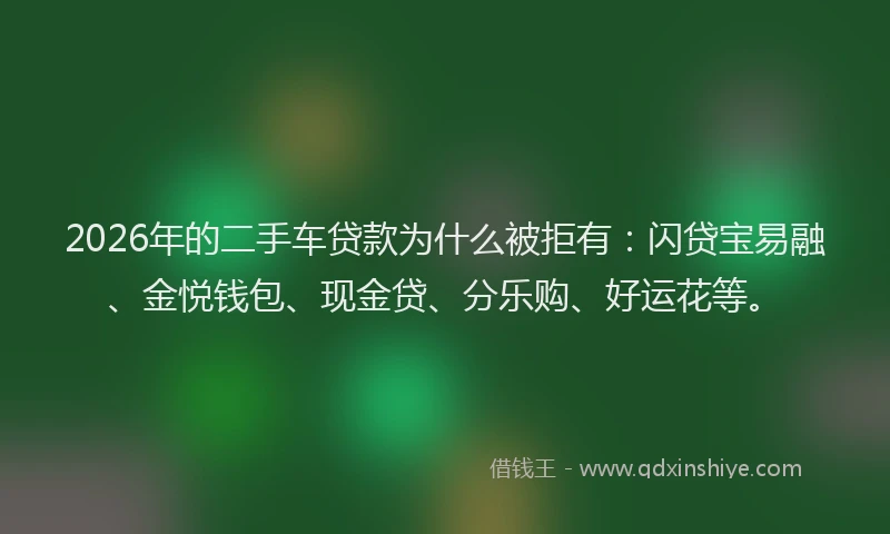 2026年的二手车贷款为什么被拒有：闪贷宝易融、金悦钱包、现金贷、分乐购、好运花等。