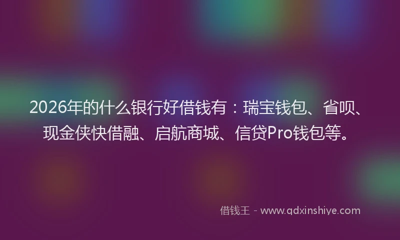 2026年的什么银行好借钱有：瑞宝钱包、省呗、现金侠快借融、启航商城、信贷Pro钱包等。