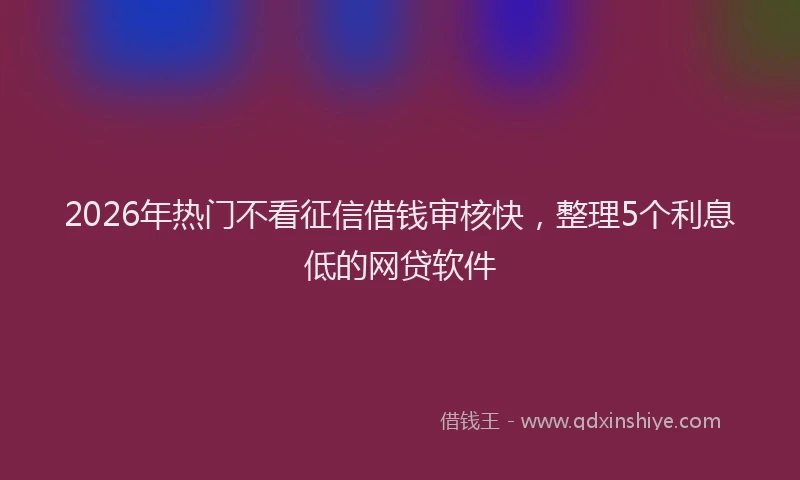 2026年热门不看征信借钱审核快，整理5个利息低的网贷软件