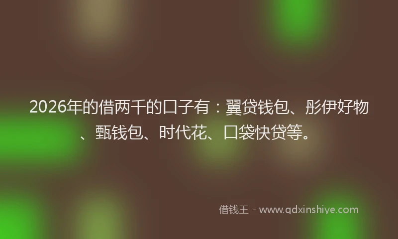 2026年的借两千的口子有：翼贷钱包、彤伊好物、甄钱包、时代花、口袋快贷等。
