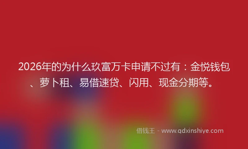 2026年的为什么玖富万卡申请不过有：金悦钱包、萝卜租、易借速贷、闪用、现金分期等。