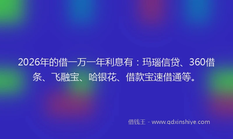 2026年的借一万一年利息有：玛瑙信贷、360借条、飞融宝、哈银花、借款宝速借通等。