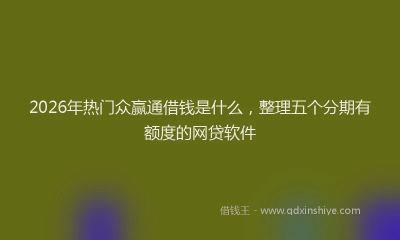 2026年热门众赢通借钱是什么，整理五个分期有额度的网贷软件