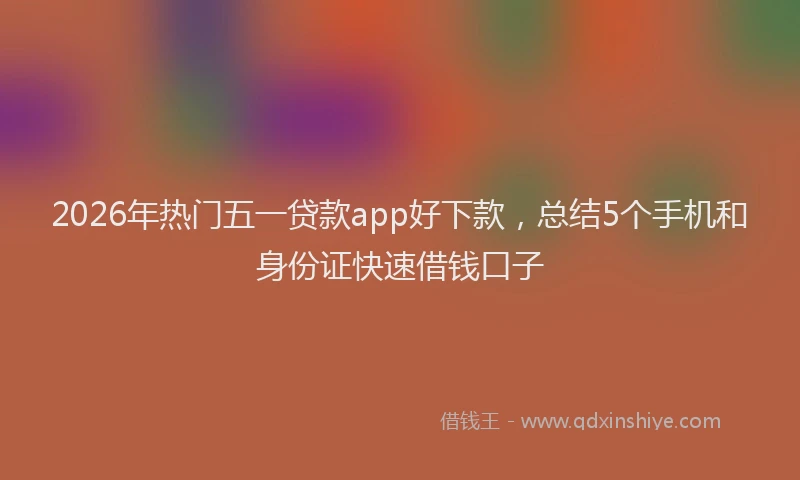 2026年热门五一贷款app好下款，总结5个手机和身份证快速借钱口子