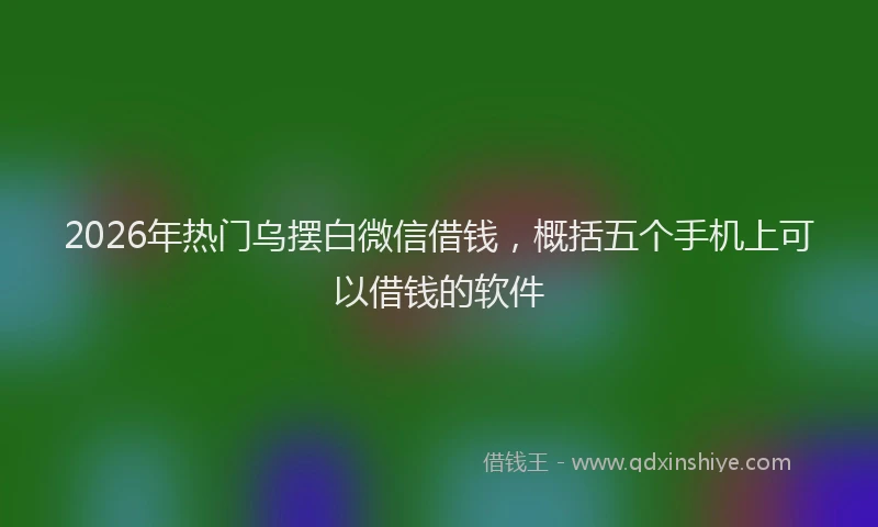 2026年热门乌摆白微信借钱，概括五个手机上可以借钱的软件