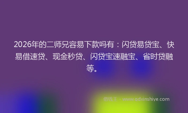 2026年的二师兄容易下款吗有：闪贷易贷宝、快易借速贷、现金秒贷、闪贷宝速融宝、省时贷融等。