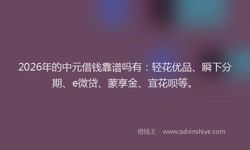 2026年的中元借钱靠谱吗有：轻花优品、瞬下分期、e微贷、蒙享金、宜花呗等。