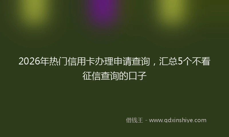 2026年热门信用卡办理申请查询，汇总5个不看征信查询的口子