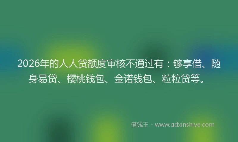 2026年的人人贷额度审核不通过有：够享借、随身易贷、樱桃钱包、金诺钱包、粒粒贷等。