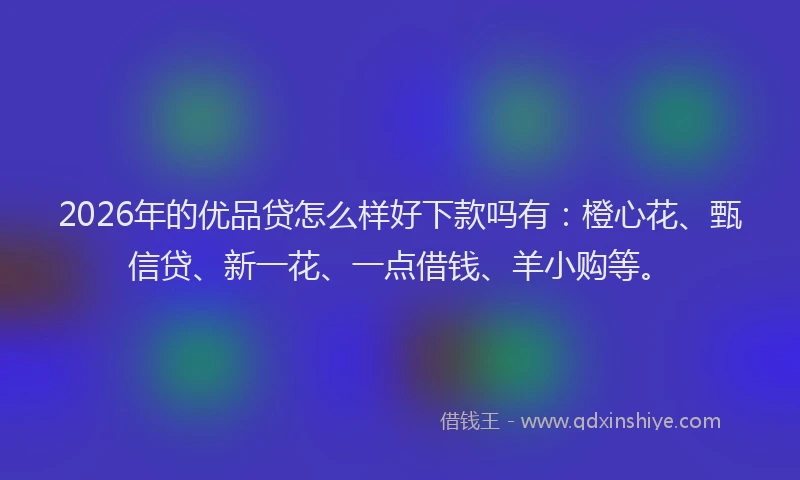 2026年的优品贷怎么样好下款吗有：橙心花、甄信贷、新一花、一点借钱、羊小购等。