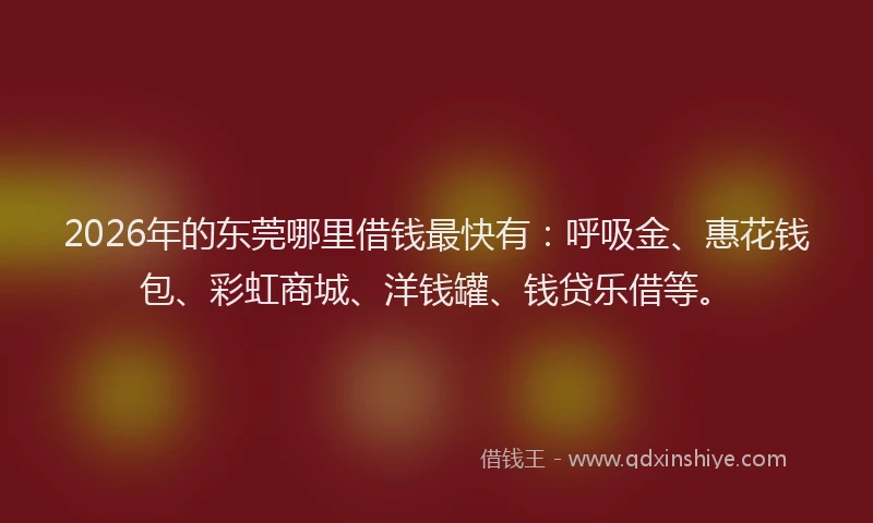 2026年的东莞哪里借钱最快有：呼吸金、惠花钱包、彩虹商城、洋钱罐、钱贷乐借等。