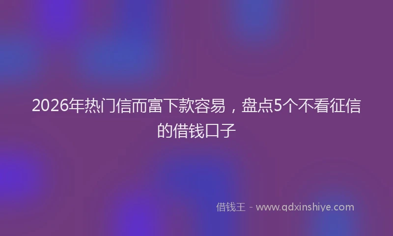 2026年热门信而富下款容易，盘点5个不看征信的借钱口子