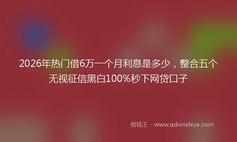 2026年热门借6万一个月利息是多少，整合五个无视征信黑白100%秒下网贷口子