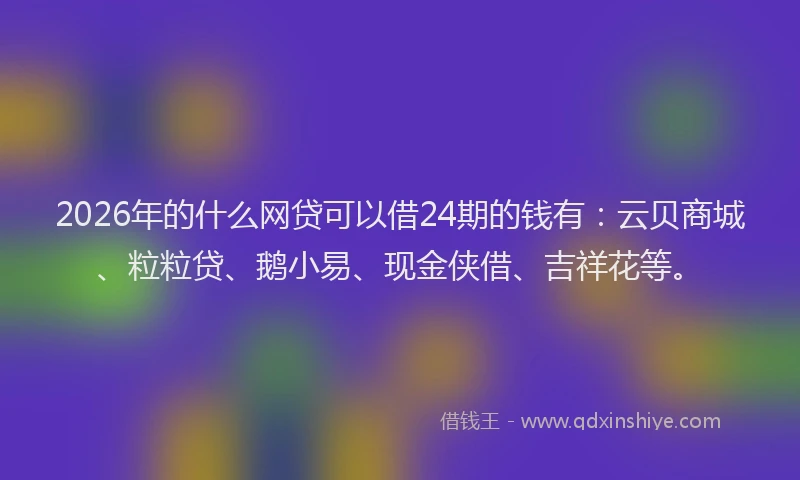 2026年的什么网贷可以借24期的钱有：云贝商城、粒粒贷、鹅小易、现金侠借、吉祥花等。