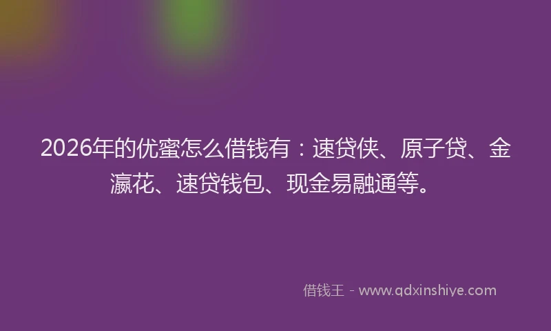 2026年的优蜜怎么借钱有：速贷侠、原子贷、金瀛花、速贷钱包、现金易融通等。