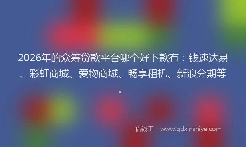 2026年的众筹贷款平台哪个好下款有：钱速达易、彩虹商城、爱物商城、畅享租机、新浪分期等。