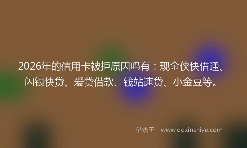 2026年的信用卡被拒原因吗有：现金侠快借通、闪银快贷、爱贷借款、钱站速贷、小金豆等。