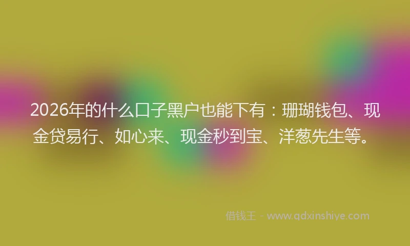 2026年的什么口子黑户也能下有：珊瑚钱包、现金贷易行、如心来、现金秒到宝、洋葱先生等。