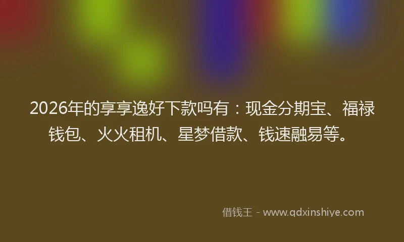 2026年的享享逸好下款吗有：现金分期宝、福禄钱包、火火租机、星梦借款、钱速融易等。