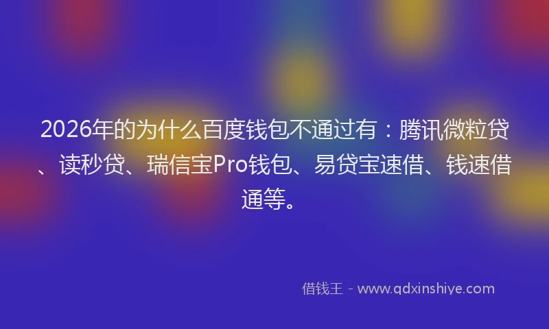 2026年的为什么百度钱包不通过有：腾讯微粒贷、读秒贷、瑞信宝Pro钱包、易贷宝速借、钱速借通等。