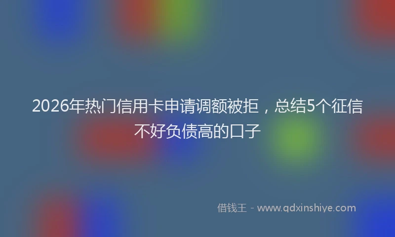 2026年热门信用卡申请调额被拒，总结5个征信不好负债高的口子