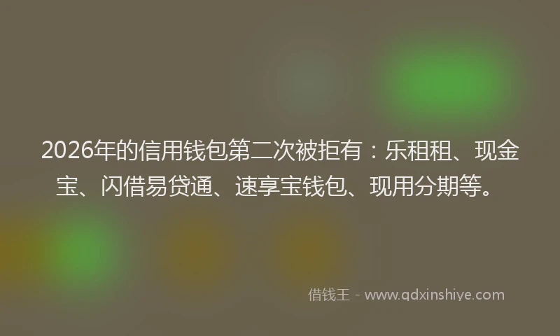 2026年的信用钱包第二次被拒有：乐租租、现金宝、闪借易贷通、速享宝钱包、现用分期等。