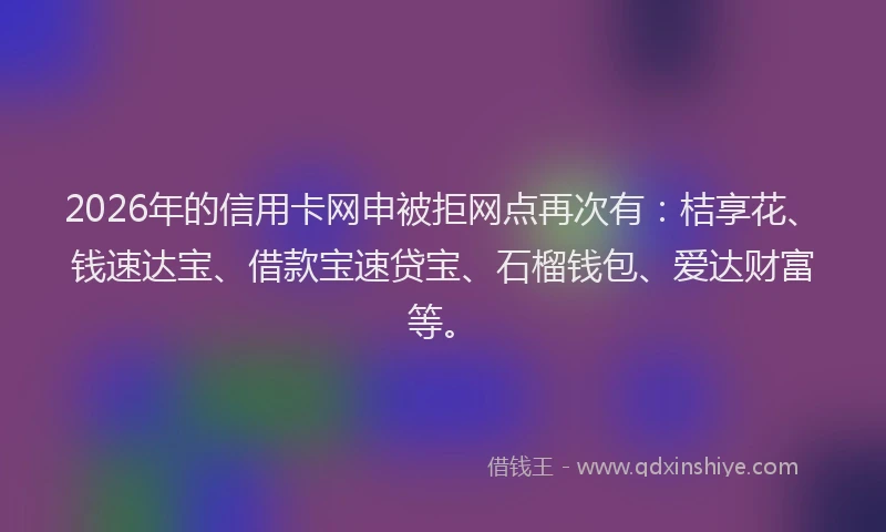 2026年的信用卡网申被拒网点再次有：桔享花、钱速达宝、借款宝速贷宝、石榴钱包、爱达财富等。