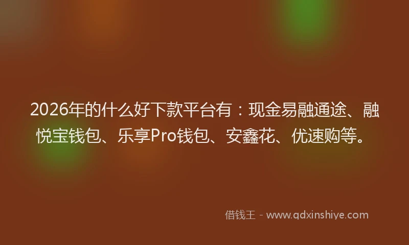 2026年的什么好下款平台有：现金易融通途、融悦宝钱包、乐享Pro钱包、安鑫花、优速购等。