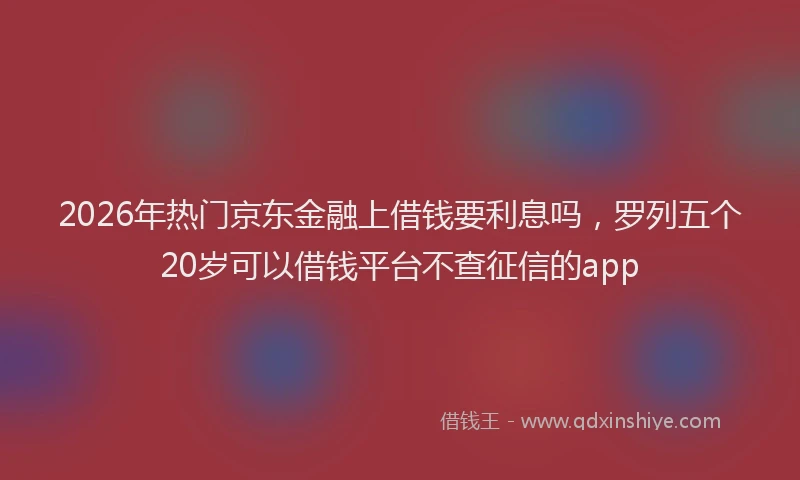 2026年热门京东金融上借钱要利息吗，罗列五个20岁可以借钱平台不查征信的app