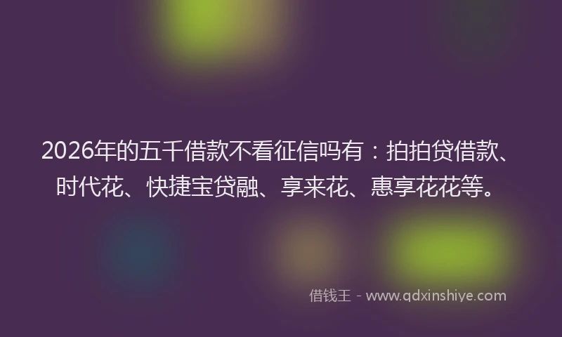2026年的五千借款不看征信吗有：拍拍贷借款、时代花、快捷宝贷融、享来花、惠享花花等。