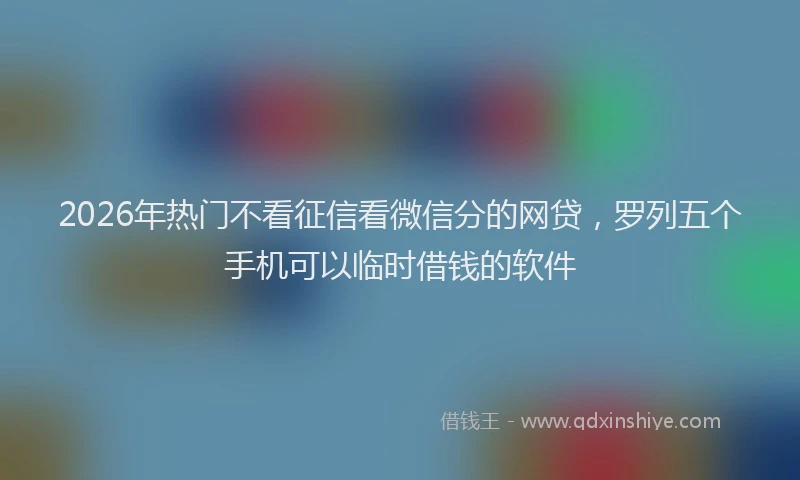 2026年热门不看征信看微信分的网贷，罗列五个手机可以临时借钱的软件