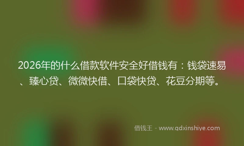 2026年的什么借款软件安全好借钱有：钱袋速易、臻心贷、微微快借、口袋快贷、花豆分期等。