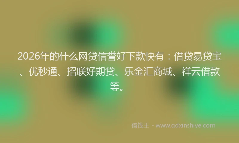 2026年的什么网贷信誉好下款快有：借贷易贷宝、优秒通、招联好期贷、乐金汇商城、祥云借款等。