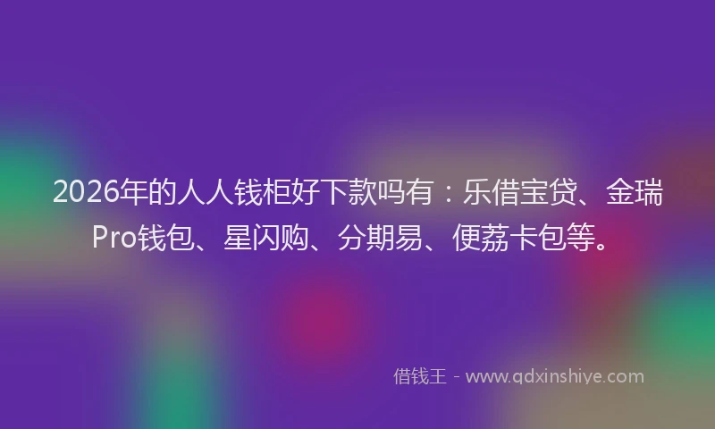 2026年的人人钱柜好下款吗有：乐借宝贷、金瑞Pro钱包、星闪购、分期易、便荔卡包等。