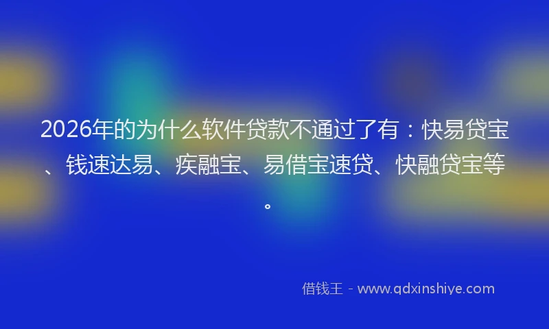 2026年的为什么软件贷款不通过了有：快易贷宝、钱速达易、疾融宝、易借宝速贷、快融贷宝等。