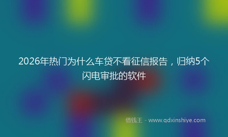 2026年热门为什么车贷不看征信报告，归纳5个闪电审批的软件