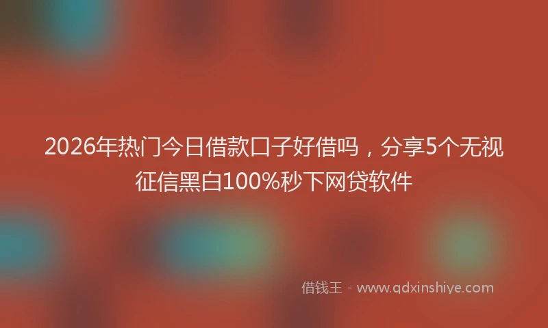 2026年热门今日借款口子好借吗，分享5个无视征信黑白100%秒下网贷软件